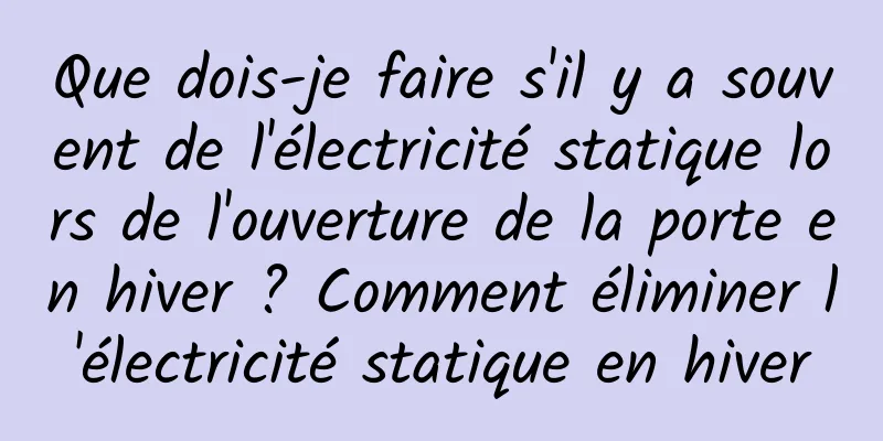 Que dois-je faire s'il y a souvent de l'électricité statique lors de l'ouverture de la porte en hiver ? Comment éliminer l'électricité statique en hiver