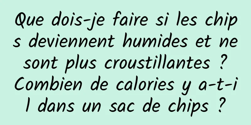Que dois-je faire si les chips deviennent humides et ne sont plus croustillantes ? Combien de calories y a-t-il dans un sac de chips ?