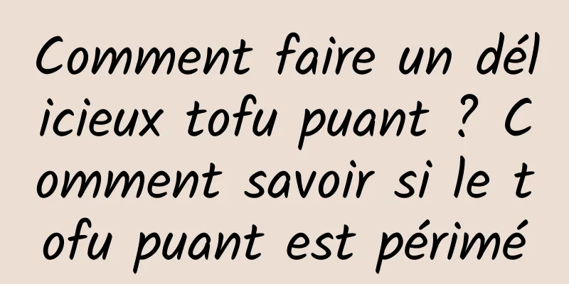 Comment faire un délicieux tofu puant ? Comment savoir si le tofu puant est périmé