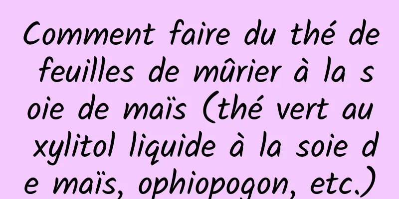 Comment faire du thé de feuilles de mûrier à la soie de maïs (thé vert au xylitol liquide à la soie de maïs, ophiopogon, etc.)