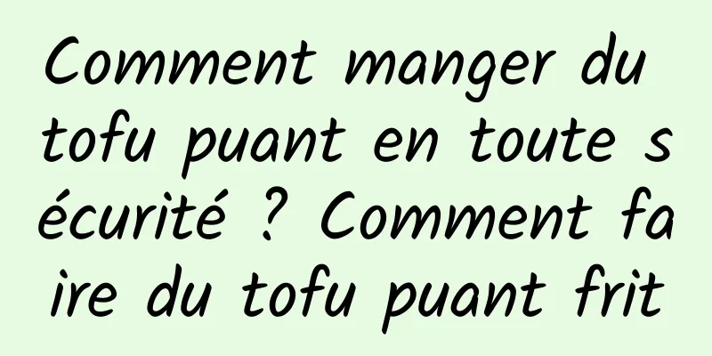 Comment manger du tofu puant en toute sécurité ? Comment faire du tofu puant frit