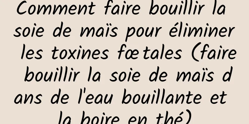 Comment faire bouillir la soie de maïs pour éliminer les toxines fœtales (faire bouillir la soie de maïs dans de l'eau bouillante et la boire en thé)