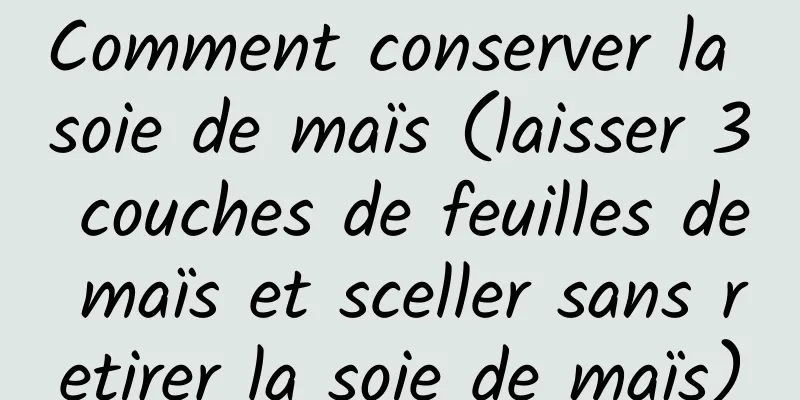 Comment conserver la soie de maïs (laisser 3 couches de feuilles de maïs et sceller sans retirer la soie de maïs)