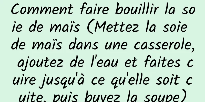 Comment faire bouillir la soie de maïs (Mettez la soie de maïs dans une casserole, ajoutez de l'eau et faites cuire jusqu'à ce qu'elle soit cuite, puis buvez la soupe)