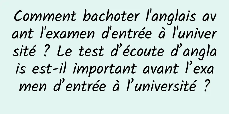 Comment bachoter l'anglais avant l'examen d'entrée à l'université ? Le test d’écoute d’anglais est-il important avant l’examen d’entrée à l’université ?
