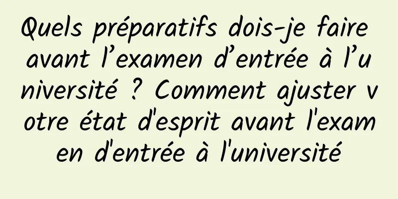 Quels préparatifs dois-je faire avant l’examen d’entrée à l’université ? Comment ajuster votre état d'esprit avant l'examen d'entrée à l'université