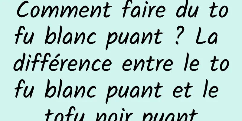 Comment faire du tofu blanc puant ? La différence entre le tofu blanc puant et le tofu noir puant
