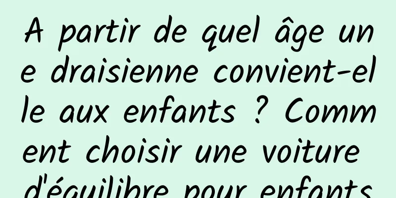 A partir de quel âge une draisienne convient-elle aux enfants ? Comment choisir une voiture d'équilibre pour enfants