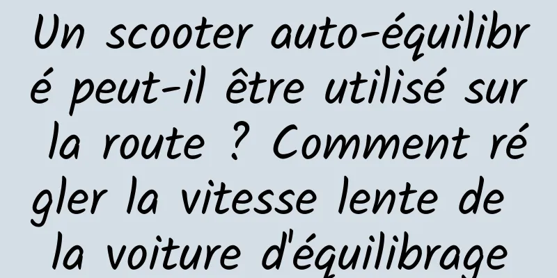Un scooter auto-équilibré peut-il être utilisé sur la route ? Comment régler la vitesse lente de la voiture d'équilibrage