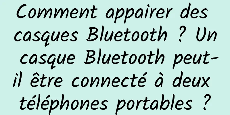 Comment appairer des casques Bluetooth ? Un casque Bluetooth peut-il être connecté à deux téléphones portables ?
