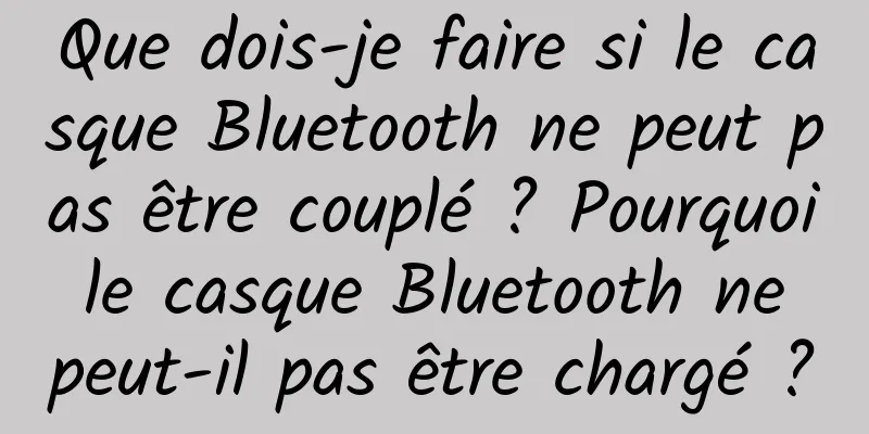 Que dois-je faire si le casque Bluetooth ne peut pas être couplé ? Pourquoi le casque Bluetooth ne peut-il pas être chargé ?