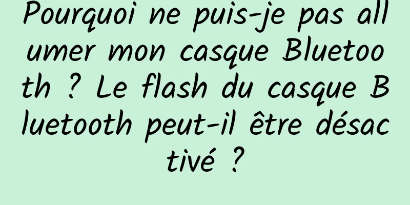 Pourquoi ne puis-je pas allumer mon casque Bluetooth ? Le flash du casque Bluetooth peut-il être désactivé ?