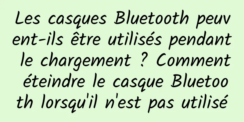 Les casques Bluetooth peuvent-ils être utilisés pendant le chargement ? Comment éteindre le casque Bluetooth lorsqu'il n'est pas utilisé