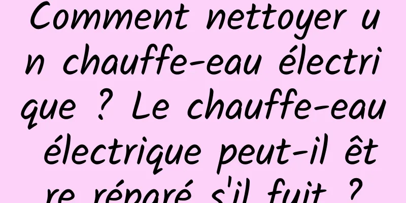 Comment nettoyer un chauffe-eau électrique ? Le chauffe-eau électrique peut-il être réparé s'il fuit ?