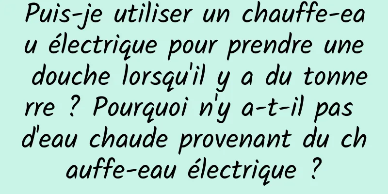 Puis-je utiliser un chauffe-eau électrique pour prendre une douche lorsqu'il y a du tonnerre ? Pourquoi n'y a-t-il pas d'eau chaude provenant du chauffe-eau électrique ?