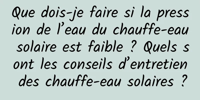 Que dois-je faire si la pression de l’eau du chauffe-eau solaire est faible ? Quels sont les conseils d’entretien des chauffe-eau solaires ?