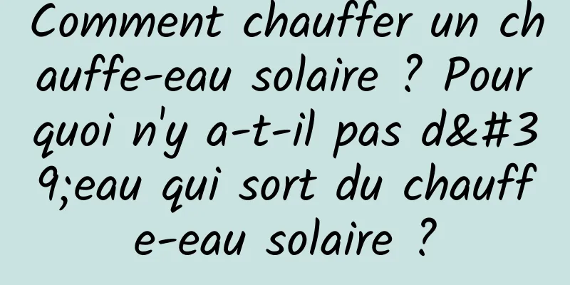 Comment chauffer un chauffe-eau solaire ? Pourquoi n'y a-t-il pas d'eau qui sort du chauffe-eau solaire ?