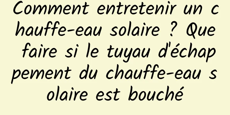 Comment entretenir un chauffe-eau solaire ? Que faire si le tuyau d'échappement du chauffe-eau solaire est bouché