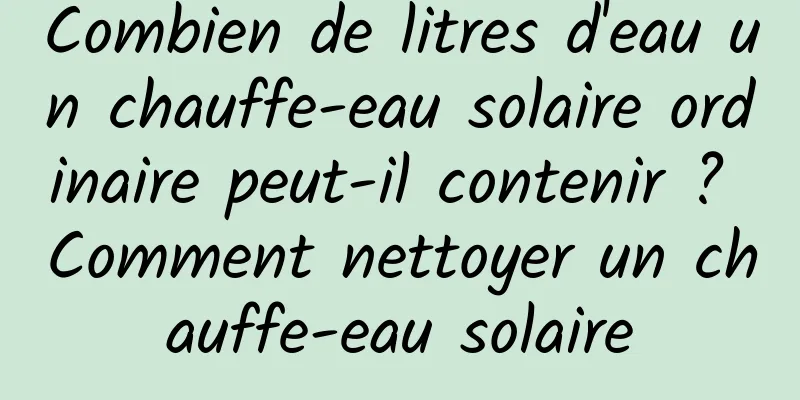 Combien de litres d'eau un chauffe-eau solaire ordinaire peut-il contenir ? Comment nettoyer un chauffe-eau solaire
