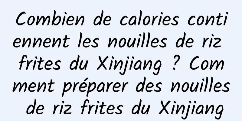 Combien de calories contiennent les nouilles de riz frites du Xinjiang ? Comment préparer des nouilles de riz frites du Xinjiang