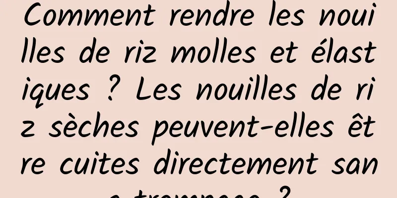 Comment rendre les nouilles de riz molles et élastiques ? Les nouilles de riz sèches peuvent-elles être cuites directement sans trempage ?