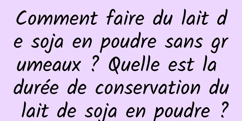 Comment faire du lait de soja en poudre sans grumeaux ? Quelle est la durée de conservation du lait de soja en poudre ?