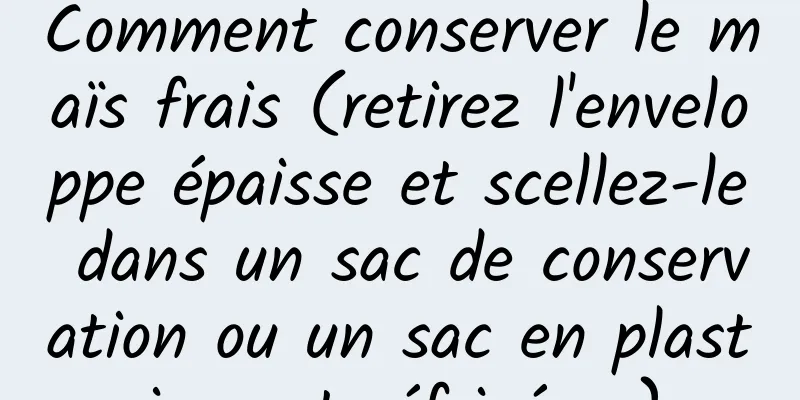 Comment conserver le maïs frais (retirez l'enveloppe épaisse et scellez-le dans un sac de conservation ou un sac en plastique et réfrigérez)