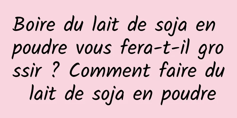 Boire du lait de soja en poudre vous fera-t-il grossir ? Comment faire du lait de soja en poudre