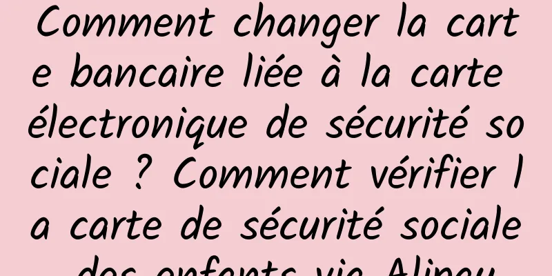 Comment changer la carte bancaire liée à la carte électronique de sécurité sociale ? Comment vérifier la carte de sécurité sociale des enfants via Alipay