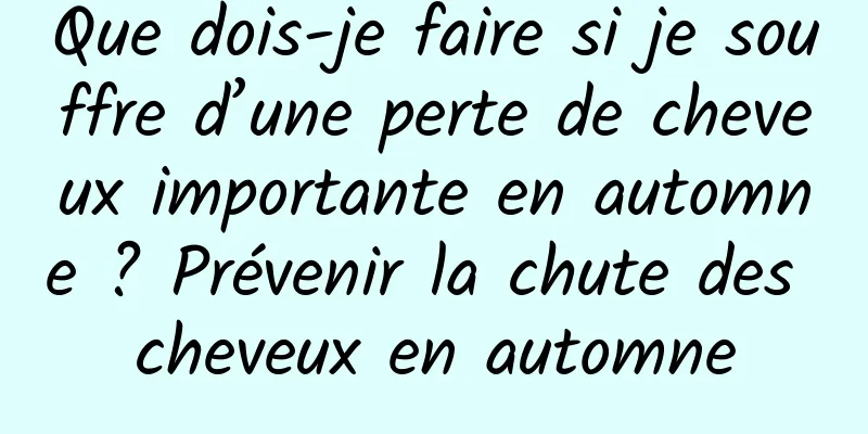 Que dois-je faire si je souffre d’une perte de cheveux importante en automne ? Prévenir la chute des cheveux en automne