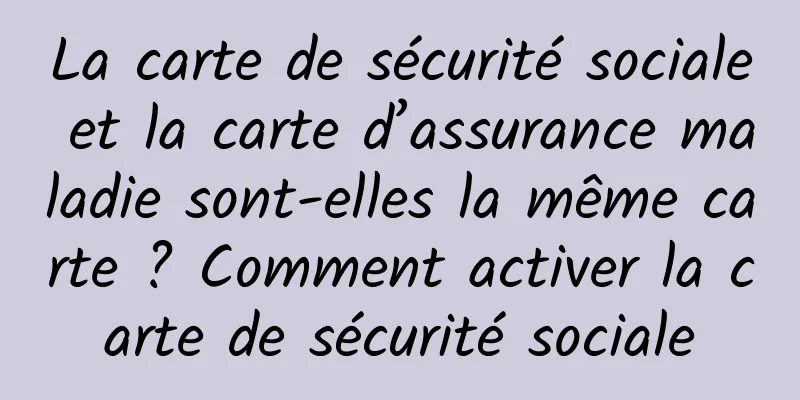 La carte de sécurité sociale et la carte d’assurance maladie sont-elles la même carte ? Comment activer la carte de sécurité sociale