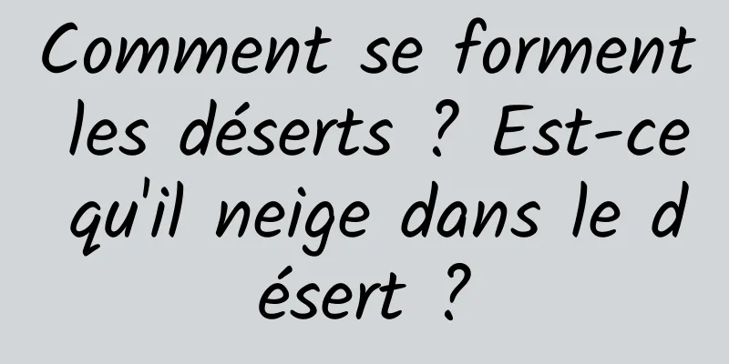 Comment se forment les déserts ? Est-ce qu'il neige dans le désert ?