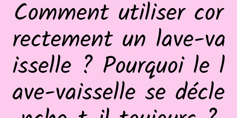 Comment utiliser correctement un lave-vaisselle ? Pourquoi le lave-vaisselle se déclenche-t-il toujours ?