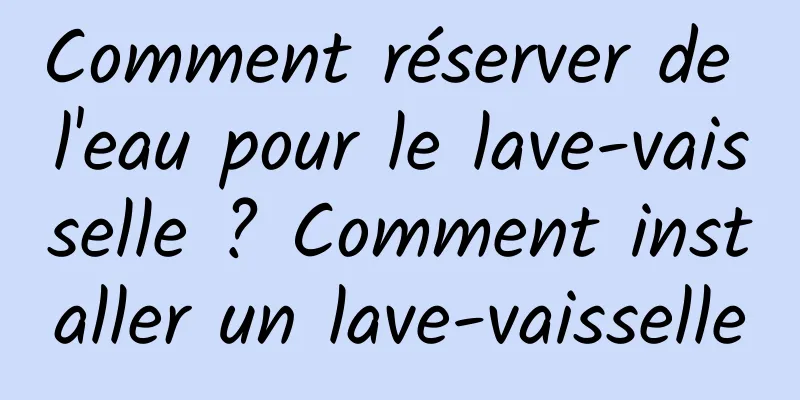 Comment réserver de l'eau pour le lave-vaisselle ? Comment installer un lave-vaisselle