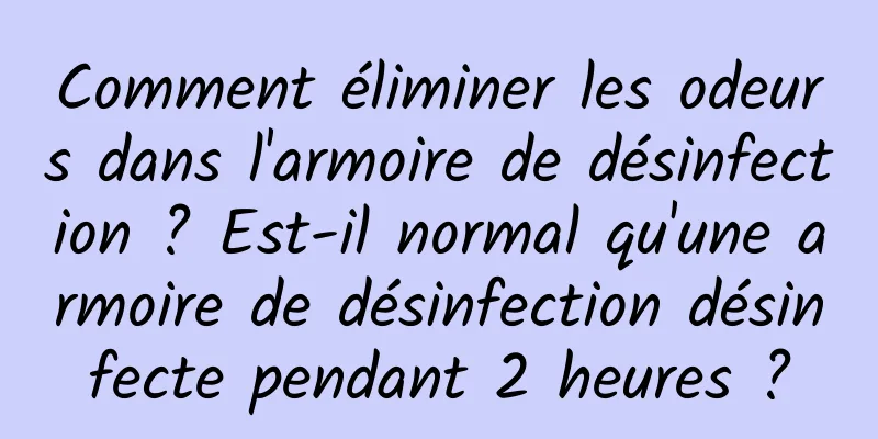 Comment éliminer les odeurs dans l'armoire de désinfection ? Est-il normal qu'une armoire de désinfection désinfecte pendant 2 heures ?
