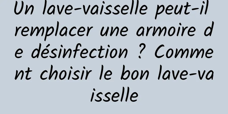 Un lave-vaisselle peut-il remplacer une armoire de désinfection ? Comment choisir le bon lave-vaisselle