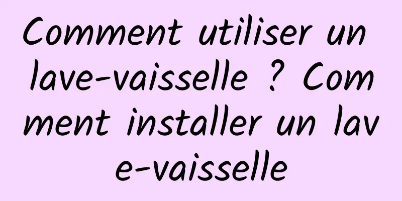 Comment utiliser un lave-vaisselle ? Comment installer un lave-vaisselle