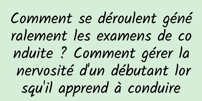 Comment se déroulent généralement les examens de conduite ? Comment gérer la nervosité d'un débutant lorsqu'il apprend à conduire
