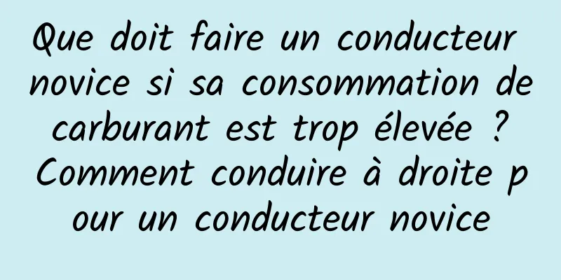 Que doit faire un conducteur novice si sa consommation de carburant est trop élevée ? Comment conduire à droite pour un conducteur novice
