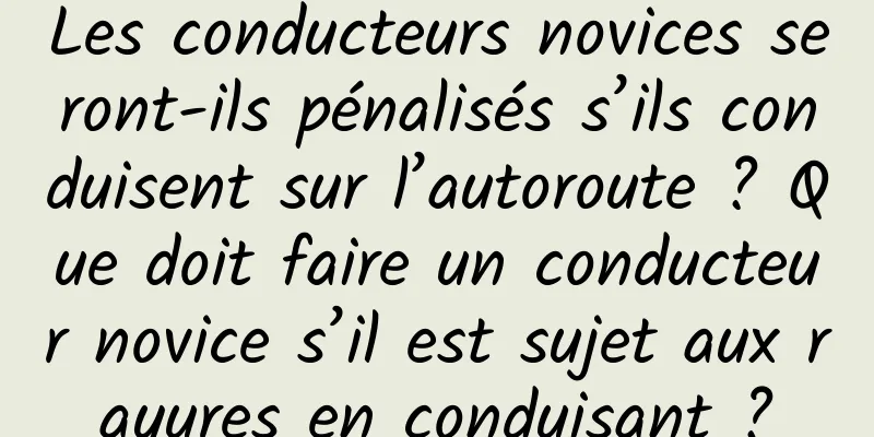 Les conducteurs novices seront-ils pénalisés s’ils conduisent sur l’autoroute ? Que doit faire un conducteur novice s’il est sujet aux rayures en conduisant ?