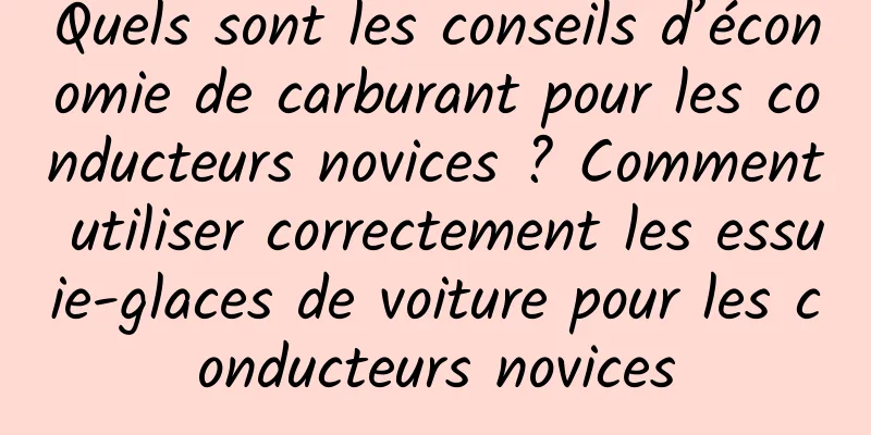 Quels sont les conseils d’économie de carburant pour les conducteurs novices ? Comment utiliser correctement les essuie-glaces de voiture pour les conducteurs novices