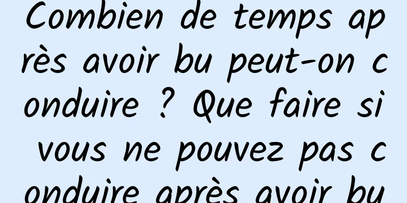 Combien de temps après avoir bu peut-on conduire ? Que faire si vous ne pouvez pas conduire après avoir bu