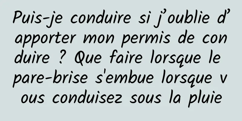 Puis-je conduire si j’oublie d’apporter mon permis de conduire ? Que faire lorsque le pare-brise s'embue lorsque vous conduisez sous la pluie