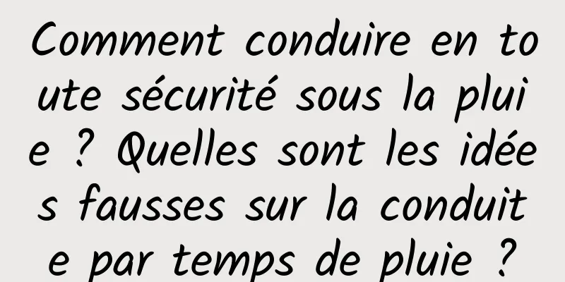 Comment conduire en toute sécurité sous la pluie ? Quelles sont les idées fausses sur la conduite par temps de pluie ?