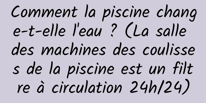 Comment la piscine change-t-elle l'eau ? (La salle des machines des coulisses de la piscine est un filtre à circulation 24h/24)