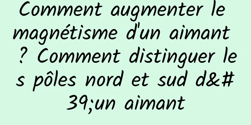 Comment augmenter le magnétisme d'un aimant ? Comment distinguer les pôles nord et sud d'un aimant