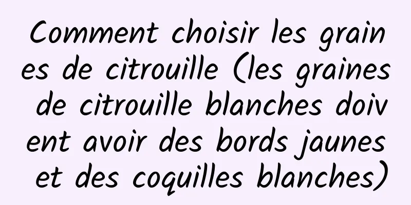 Comment choisir les graines de citrouille (les graines de citrouille blanches doivent avoir des bords jaunes et des coquilles blanches)