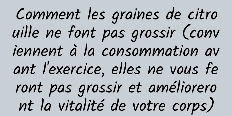 Comment les graines de citrouille ne font pas grossir (conviennent à la consommation avant l'exercice, elles ne vous feront pas grossir et amélioreront la vitalité de votre corps)