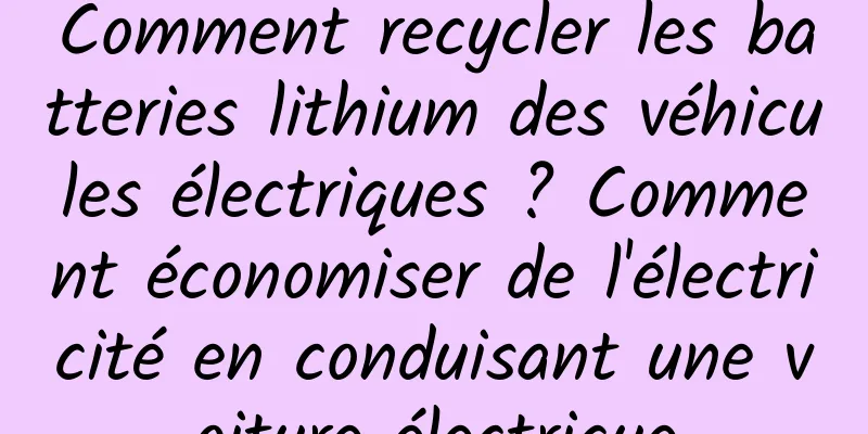Comment recycler les batteries lithium des véhicules électriques ? Comment économiser de l'électricité en conduisant une voiture électrique