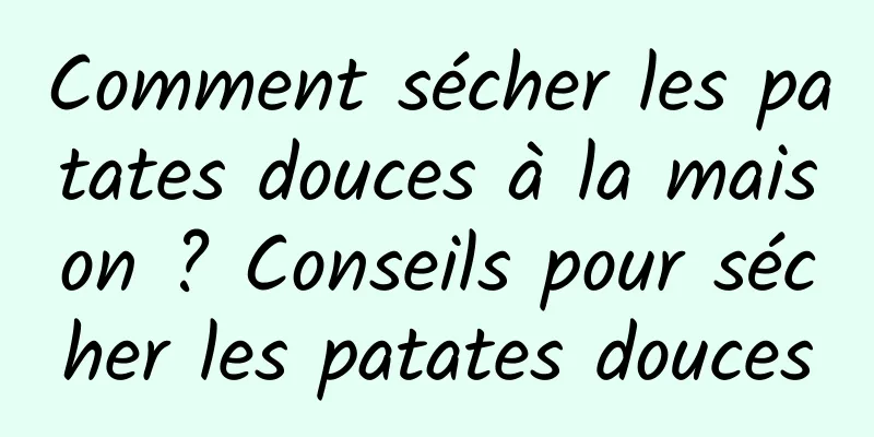 Comment sécher les patates douces à la maison ? Conseils pour sécher les patates douces